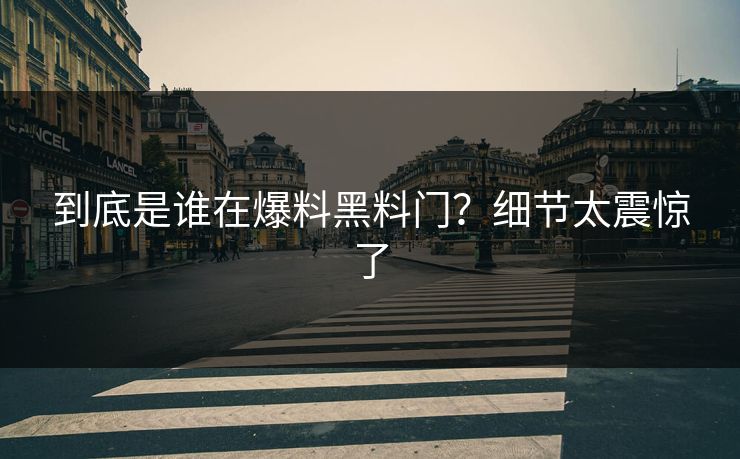 到底是谁在爆料黑料门？细节太震惊了
