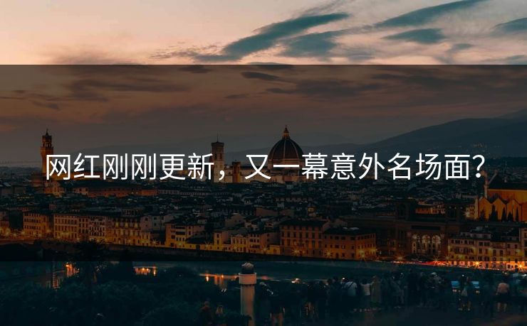 网红刚刚更新，又一幕意外名场面？