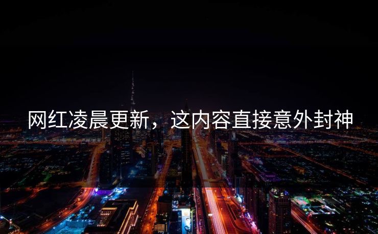 网红凌晨更新，这内容直接意外封神