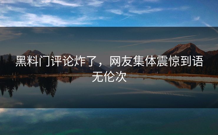 黑料门评论炸了，网友集体震惊到语无伦次