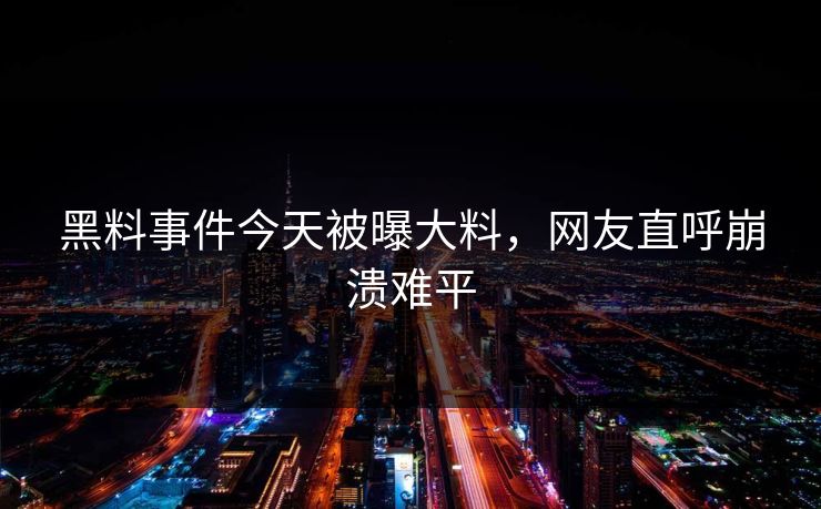 黑料事件今天被曝大料，网友直呼崩溃难平