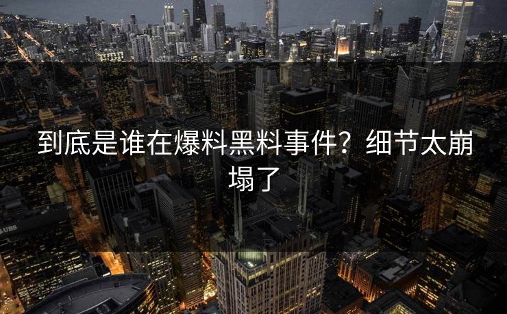 到底是谁在爆料黑料事件？细节太崩塌了