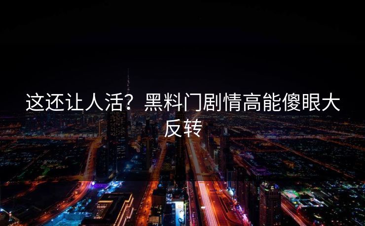 这还让人活？黑料门剧情高能傻眼大反转