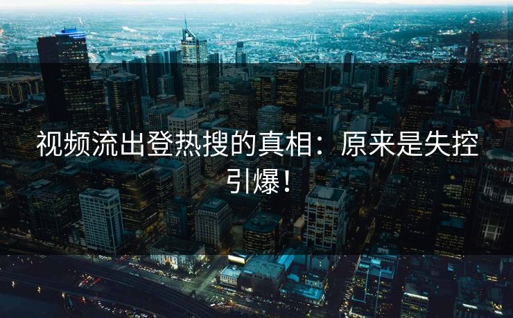 视频流出登热搜的真相：原来是失控引爆！