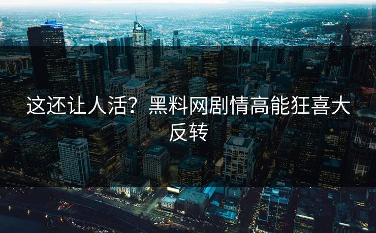 这还让人活？黑料网剧情高能狂喜大反转
