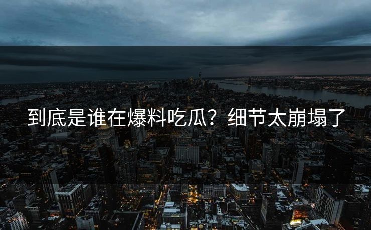 到底是谁在爆料吃瓜？细节太崩塌了