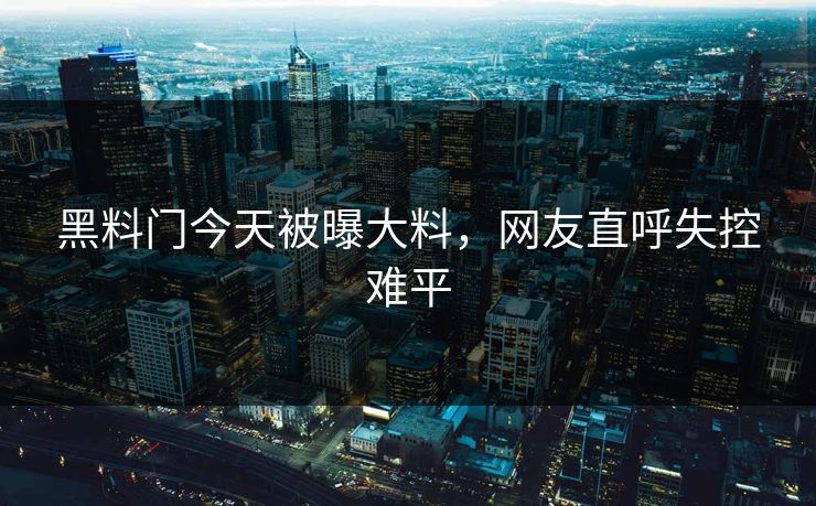 黑料门今天被曝大料，网友直呼失控难平