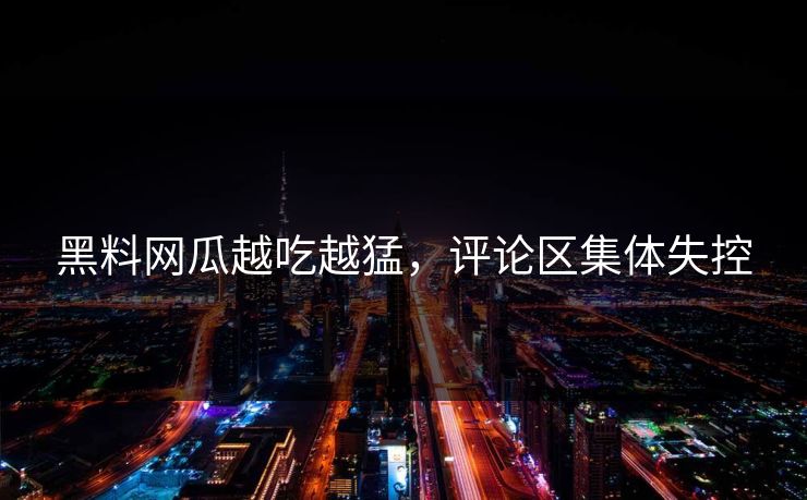 黑料网瓜越吃越猛，评论区集体失控