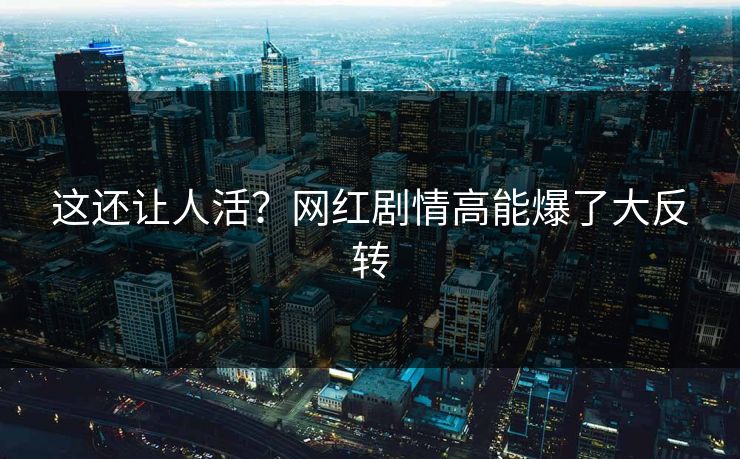 这还让人活？网红剧情高能爆了大反转
