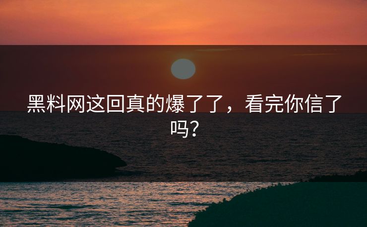 黑料网这回真的爆了了，看完你信了吗？