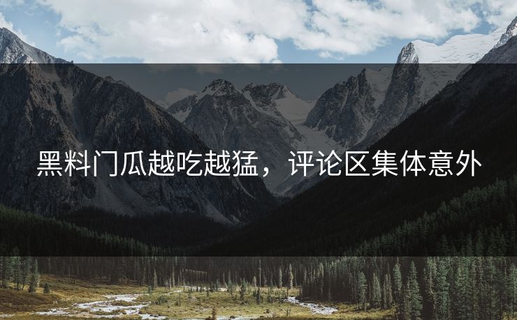 黑料门瓜越吃越猛，评论区集体意外