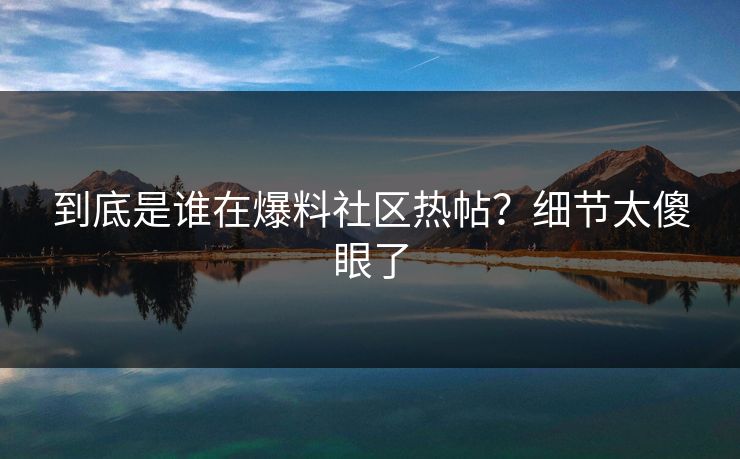 到底是谁在爆料社区热帖？细节太傻眼了