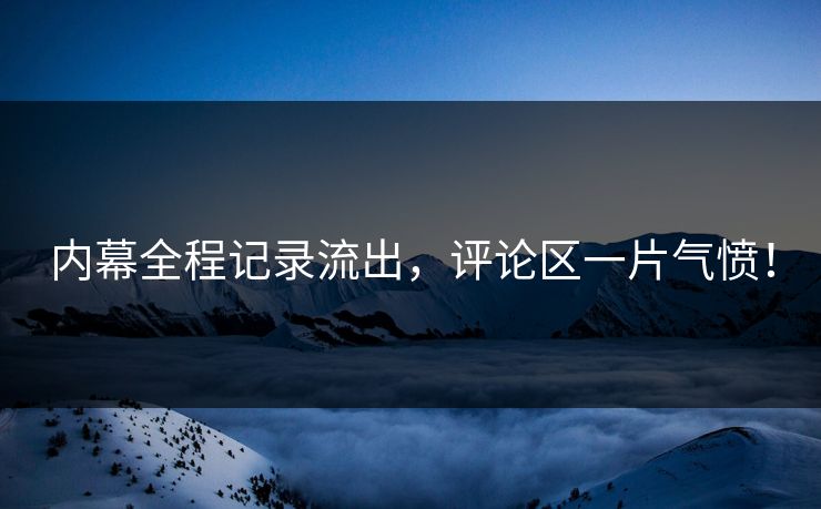 内幕全程记录流出，评论区一片气愤！