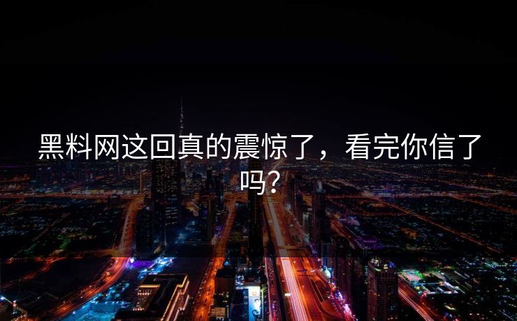 黑料网这回真的震惊了，看完你信了吗？
