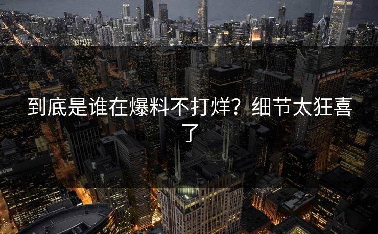到底是谁在爆料不打烊？细节太狂喜了