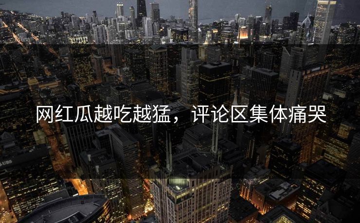 网红瓜越吃越猛，评论区集体痛哭