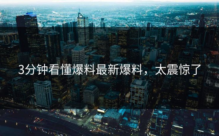 3分钟看懂爆料最新爆料，太震惊了