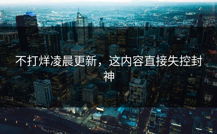 不打烊凌晨更新，这内容直接失控封神
