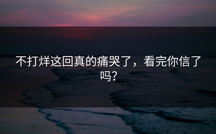 不打烊这回真的痛哭了，看完你信了吗？