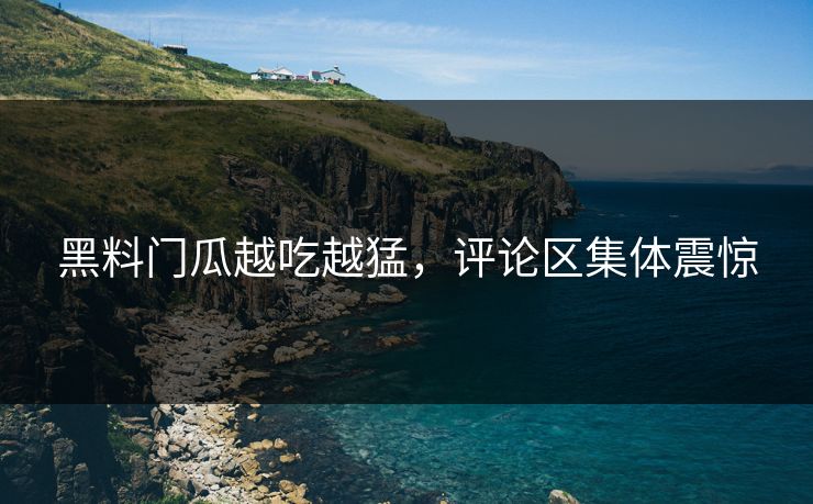 黑料门瓜越吃越猛，评论区集体震惊