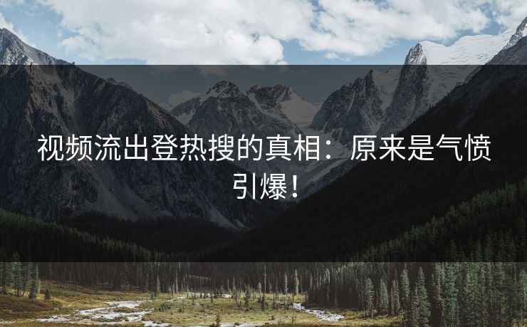 视频流出登热搜的真相：原来是气愤引爆！