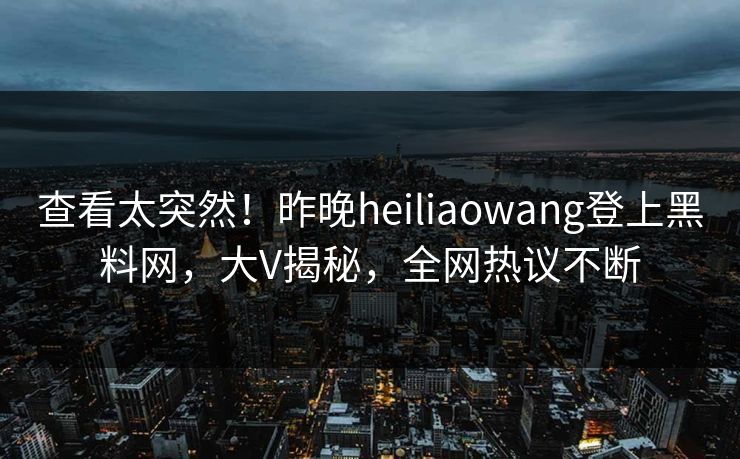 查看太突然！昨晚heiliaowang登上黑料网，大V揭秘，全网热议不断