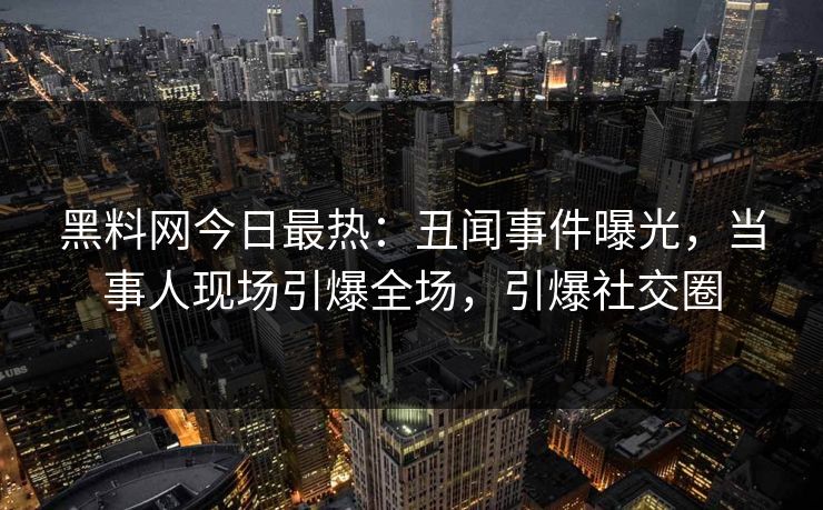 黑料网今日最热：丑闻事件曝光，当事人现场引爆全场，引爆社交圈