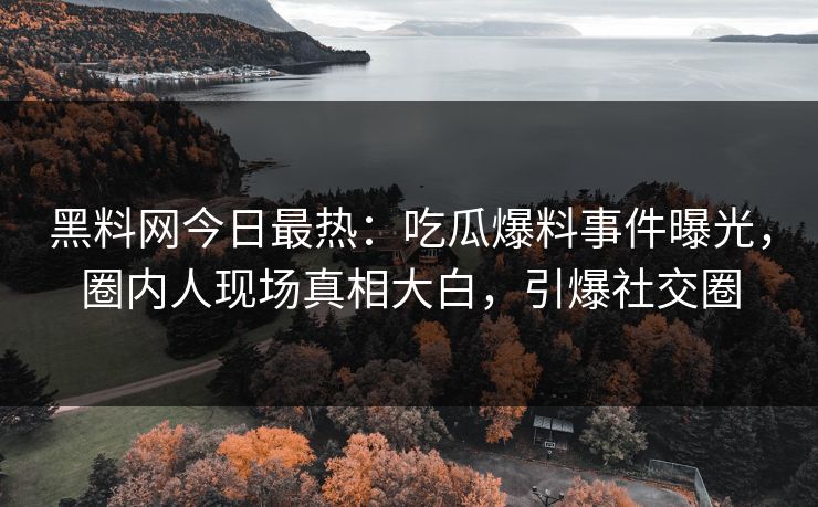 黑料网今日最热：吃瓜爆料事件曝光，圈内人现场真相大白，引爆社交圈