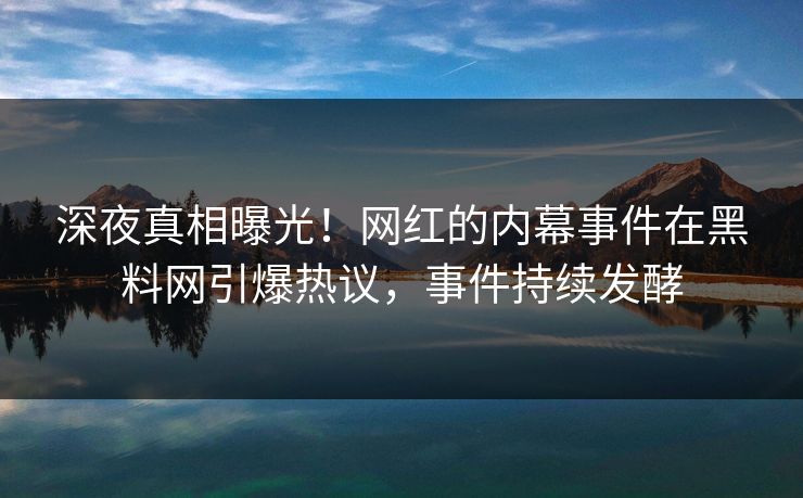 深夜真相曝光！网红的内幕事件在黑料网引爆热议，事件持续发酵
