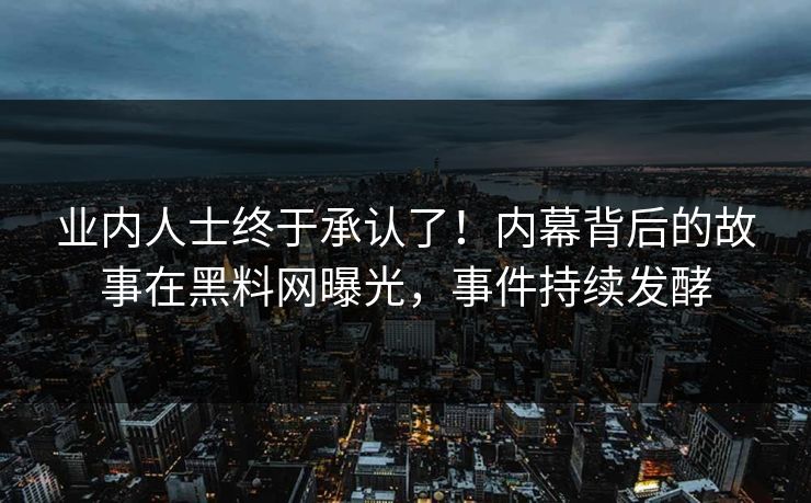 业内人士终于承认了！内幕背后的故事在黑料网曝光，事件持续发酵