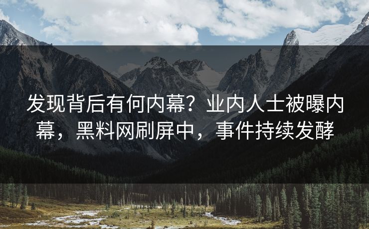 发现背后有何内幕？业内人士被曝内幕，黑料网刷屏中，事件持续发酵