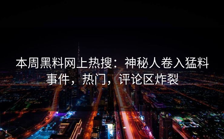 本周黑料网上热搜：神秘人卷入猛料事件，热门，评论区炸裂