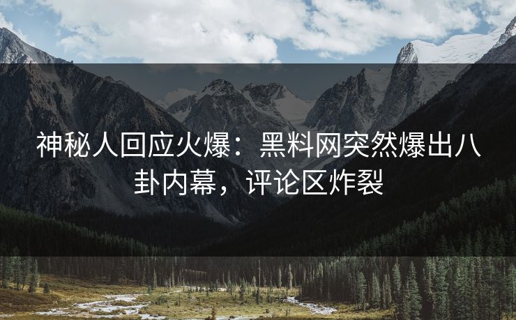 神秘人回应火爆：黑料网突然爆出八卦内幕，评论区炸裂