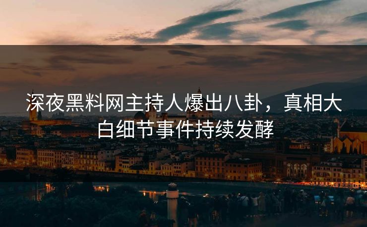 深夜黑料网主持人爆出八卦，真相大白细节事件持续发酵
