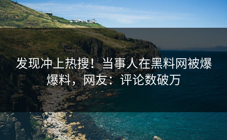 发现冲上热搜！当事人在黑料网被爆爆料，网友：评论数破万
