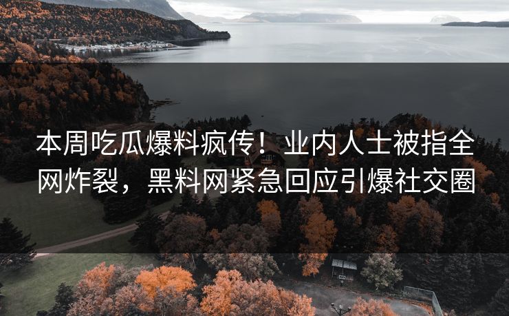 本周吃瓜爆料疯传！业内人士被指全网炸裂，黑料网紧急回应引爆社交圈
