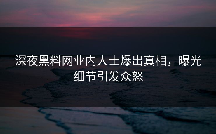 深夜黑料网业内人士爆出真相，曝光细节引发众怒