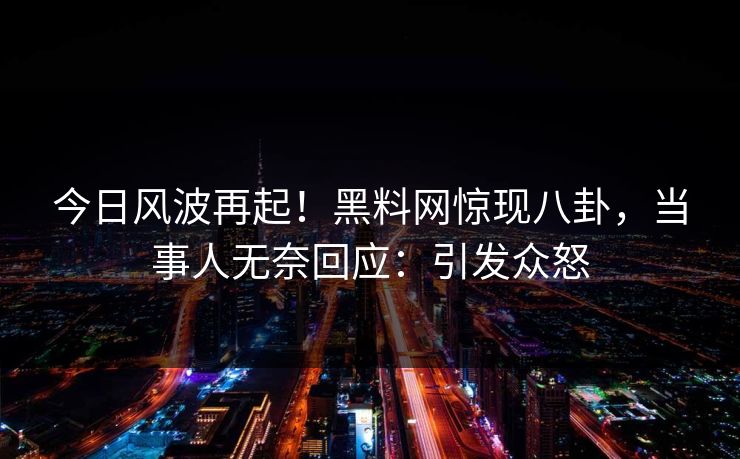 今日风波再起！黑料网惊现八卦，当事人无奈回应：引发众怒