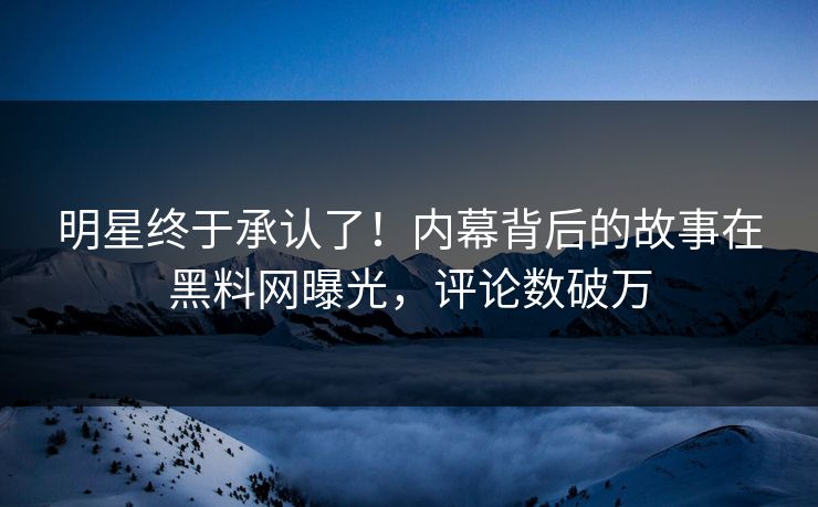 明星终于承认了！内幕背后的故事在黑料网曝光，评论数破万