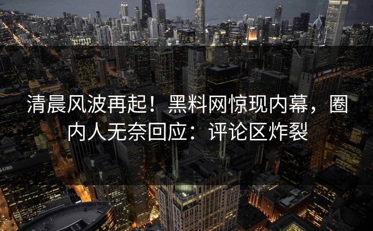 清晨风波再起！黑料网惊现内幕，圈内人无奈回应：评论区炸裂