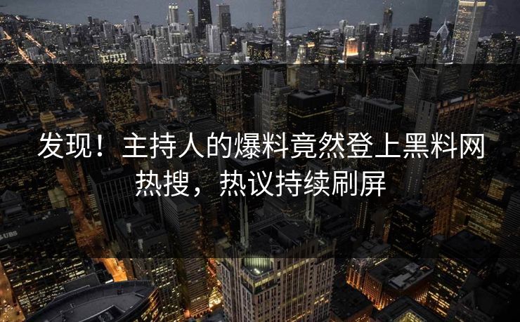 发现！主持人的爆料竟然登上黑料网热搜，热议持续刷屏