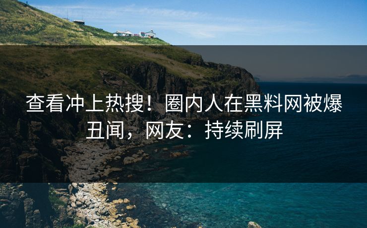 查看冲上热搜！圈内人在黑料网被爆丑闻，网友：持续刷屏