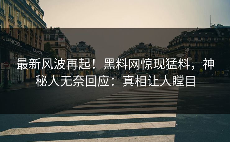 最新风波再起！黑料网惊现猛料，神秘人无奈回应：真相让人瞠目