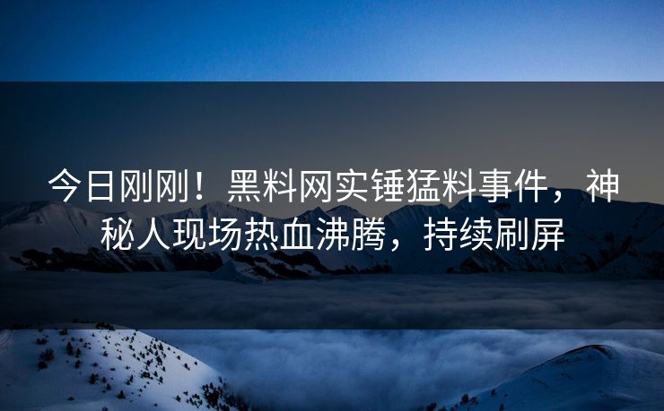 今日刚刚！黑料网实锤猛料事件，神秘人现场热血沸腾，持续刷屏