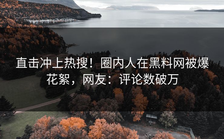 直击冲上热搜！圈内人在黑料网被爆花絮，网友：评论数破万