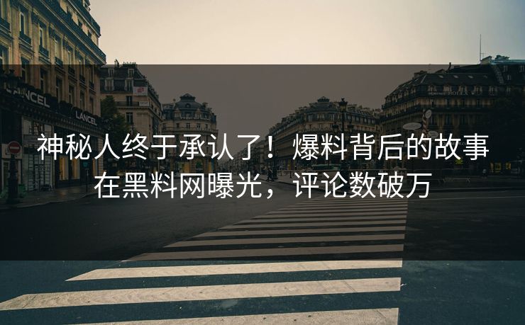 神秘人终于承认了！爆料背后的故事在黑料网曝光，评论数破万