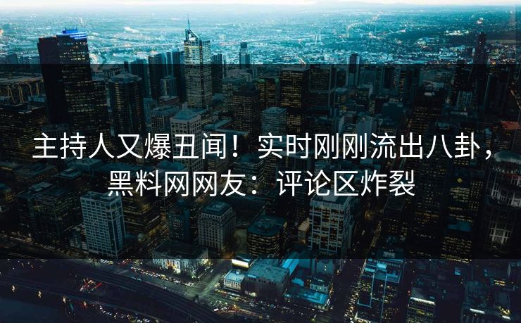 主持人又爆丑闻！实时刚刚流出八卦，黑料网网友：评论区炸裂