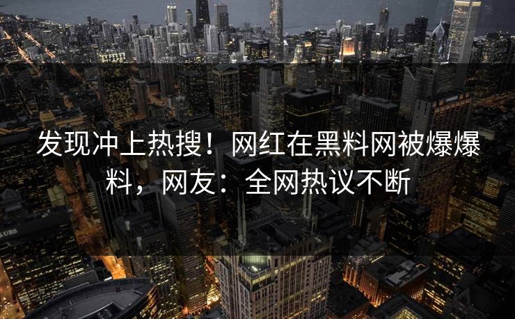 发现冲上热搜！网红在黑料网被爆爆料，网友：全网热议不断