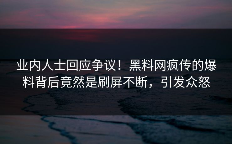 业内人士回应争议！黑料网疯传的爆料背后竟然是刷屏不断，引发众怒