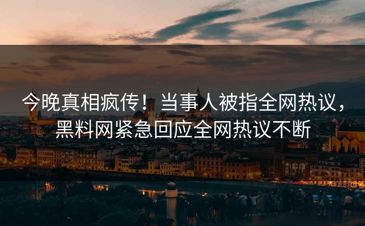 今晚真相疯传！当事人被指全网热议，黑料网紧急回应全网热议不断